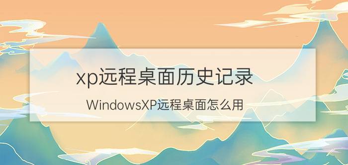 xp远程桌面历史记录 WindowsXP远程桌面怎么用，要详细点？